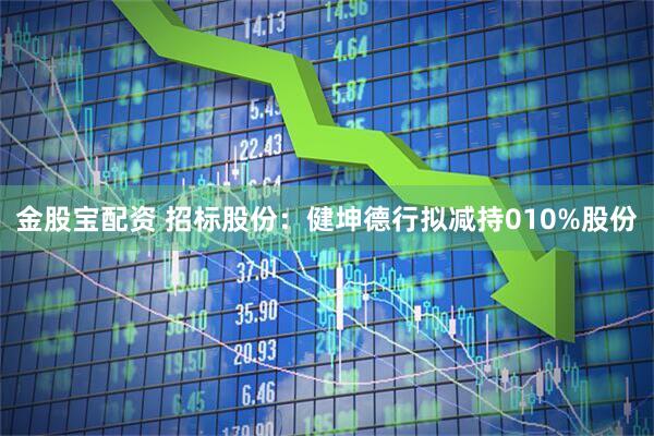 金股宝配资 招标股份：健坤德行拟减持010%股份