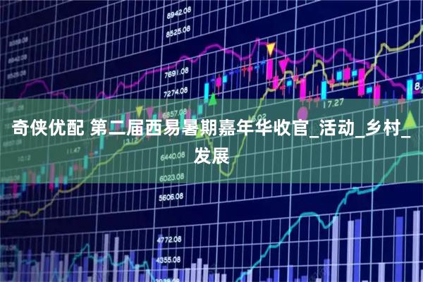 奇侠优配 第二届西易暑期嘉年华收官_活动_乡村_发展