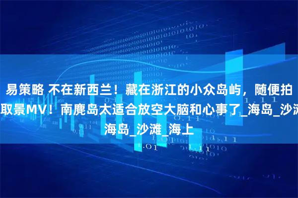 易策略 不在新西兰！藏在浙江的小众岛屿，随便拍都像在取景MV！南麂岛太适合放空大脑和心事了_海岛_沙滩_海上