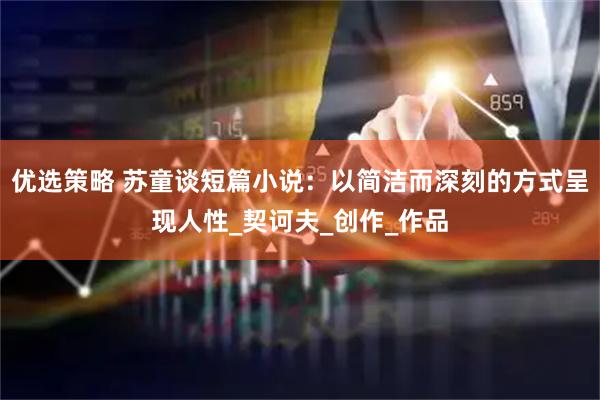 优选策略 苏童谈短篇小说:以简洁而深刻的方式呈现人性_契诃夫_创作_作品