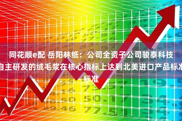 同花顺e配 岳阳林纸：公司全资子公司骏泰科技自主研发的绒毛浆在核心指标上达到北美进口产品标准