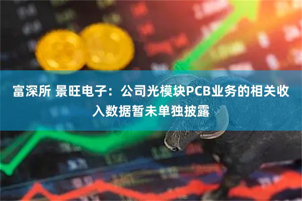 富深所 景旺电子：公司光模块PCB业务的相关收入数据暂未单独披露