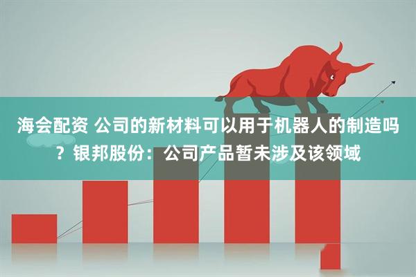 海会配资 公司的新材料可以用于机器人的制造吗？银邦股份：公司产品暂未涉及该领域