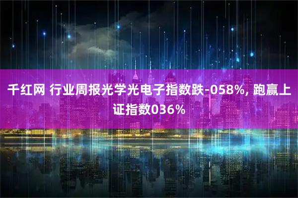 千红网 行业周报光学光电子指数跌-058%, 跑赢上证指数036%