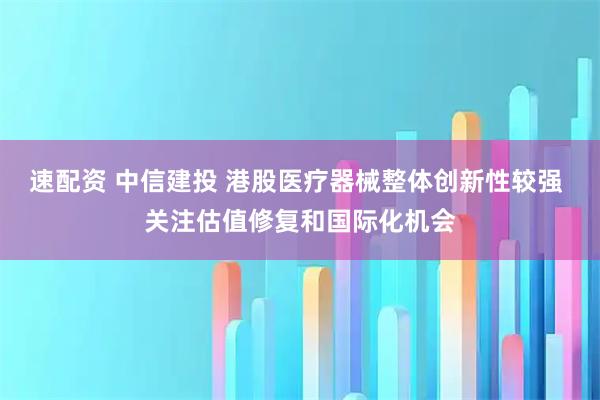 速配资 中信建投 港股医疗器械整体创新性较强 关注估值修复和国际化机会