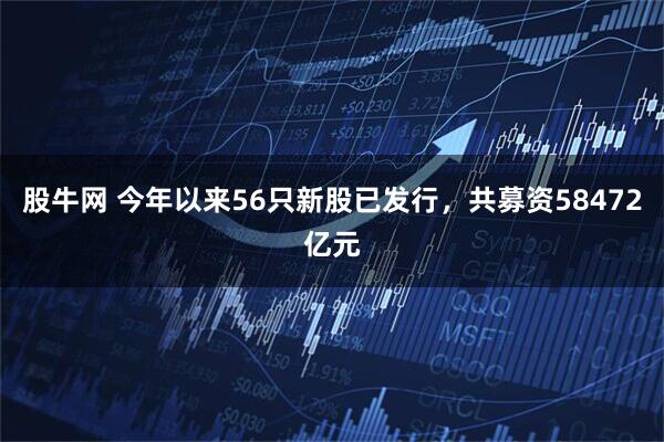 股牛网 今年以来56只新股已发行，共募资58472亿元