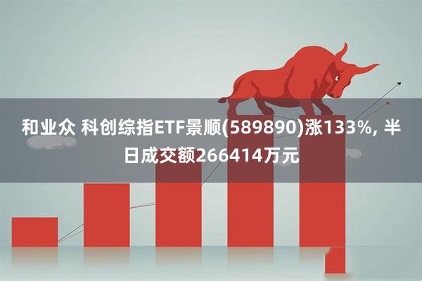 和业众 科创综指ETF景顺(589890)涨133%, 半日成交额266414万元