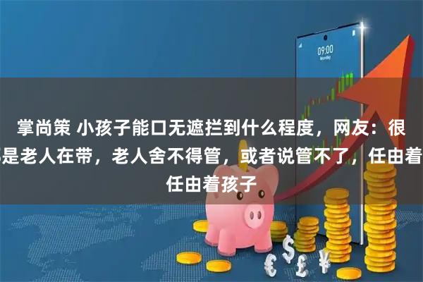 掌尚策 小孩子能口无遮拦到什么程度，网友：很多都是老人在带，老人舍不得管，或者说管不了，任由着孩子