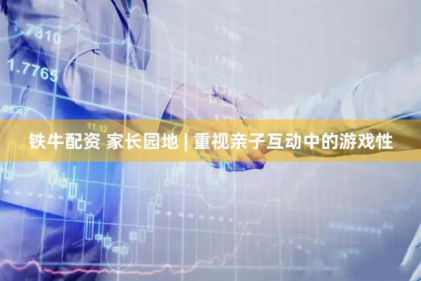 铁牛配资 家长园地 | 重视亲子互动中的游戏性