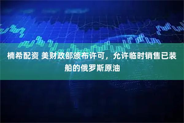 楠希配资 美财政部颁布许可，允许临时销售已装船的俄罗斯原油