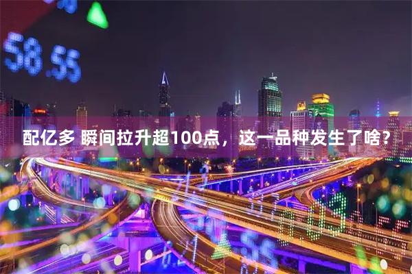 配亿多 瞬间拉升超100点，这一品种发生了啥？