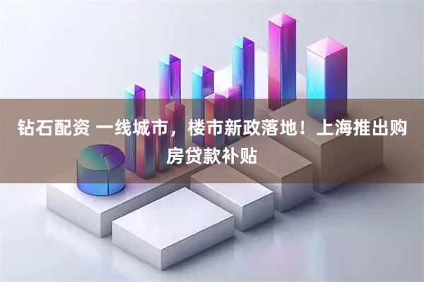 钻石配资 一线城市，楼市新政落地！上海推出购房贷款补贴