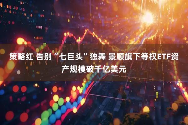 策略红 告别“七巨头”独舞 景顺旗下等权ETF资产规模破千亿美元