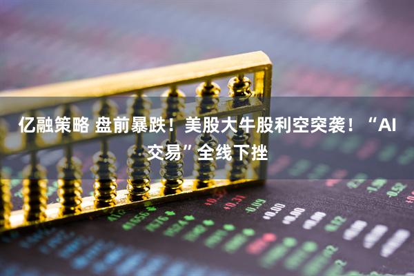 亿融策略 盘前暴跌！美股大牛股利空突袭！“AI交易”全线下挫
