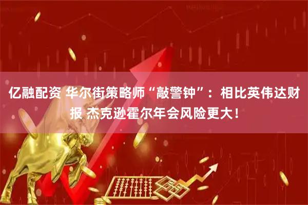 亿融配资 华尔街策略师“敲警钟”：相比英伟达财报 杰克逊霍尔年会风险更大！