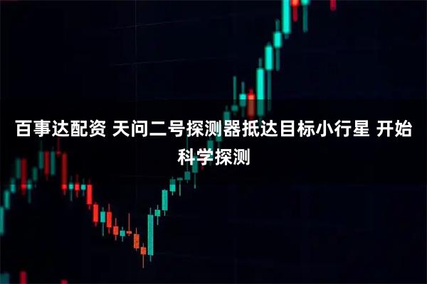 百事达配资 天问二号探测器抵达目标小行星 开始科学探测