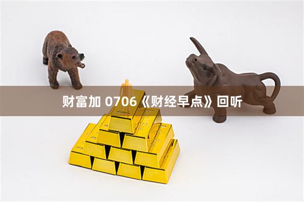 财富加 0706《财经早点》回听
