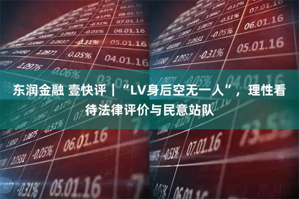 东润金融 壹快评｜“LV身后空无一人”，理性看待法律评价与民意站队
