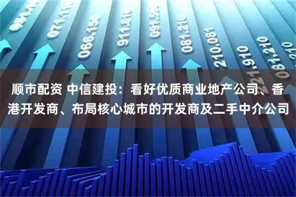 顺市配资 中信建投：看好优质商业地产公司、香港开发商、布局核心城市的开发商及二手中介公司
